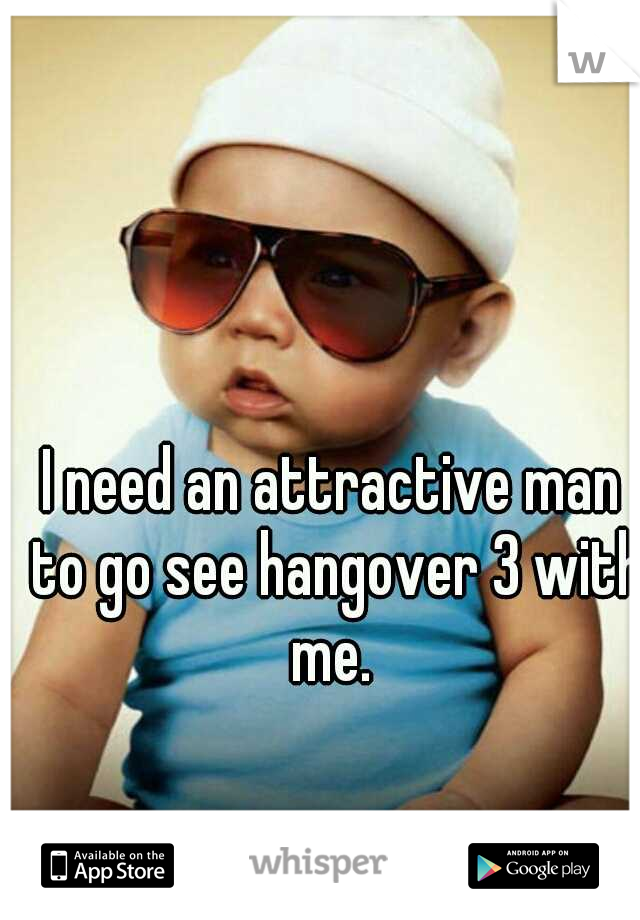 I need an attractive man to go see hangover 3 with me. 