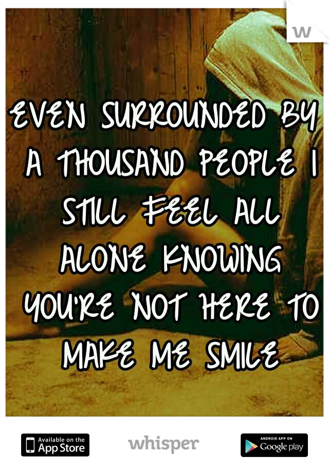 EVEN SURROUNDED BY A THOUSAND PEOPLE I STILL FEEL ALL ALONE KNOWING YOU'RE NOT HERE TO MAKE ME SMILE