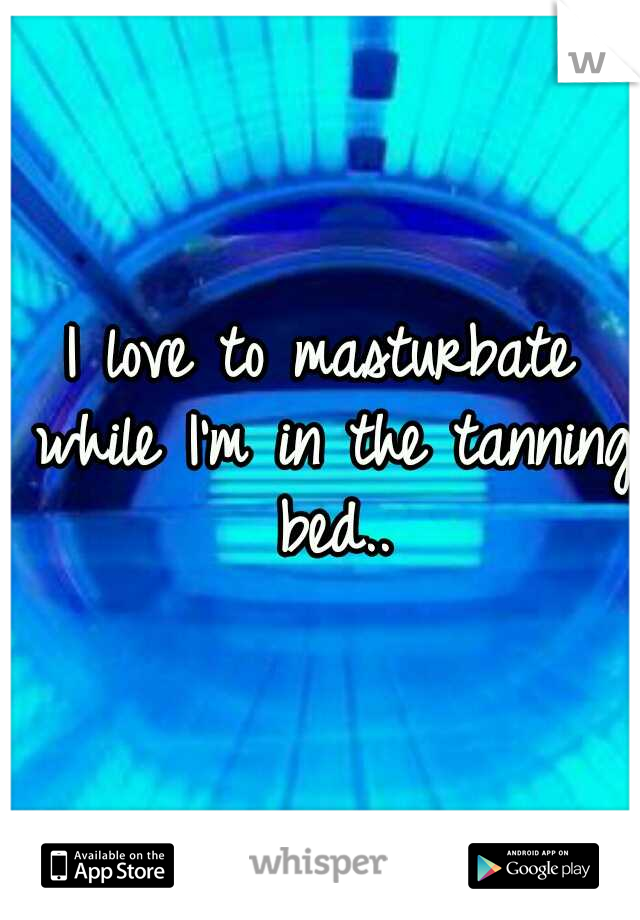 I love to masturbate while I'm in the tanning bed..