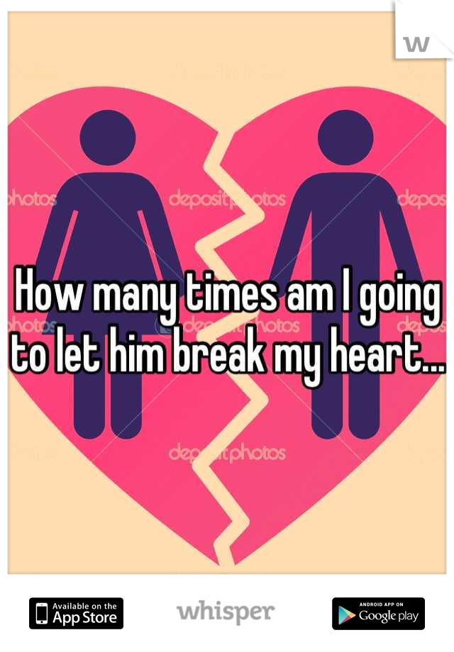 How many times am I going to let him break my heart...