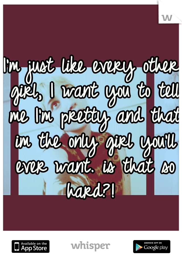 I'm just like every other girl, I want you to tell me I'm pretty and that im the only girl you'll ever want. is that so hard?! 