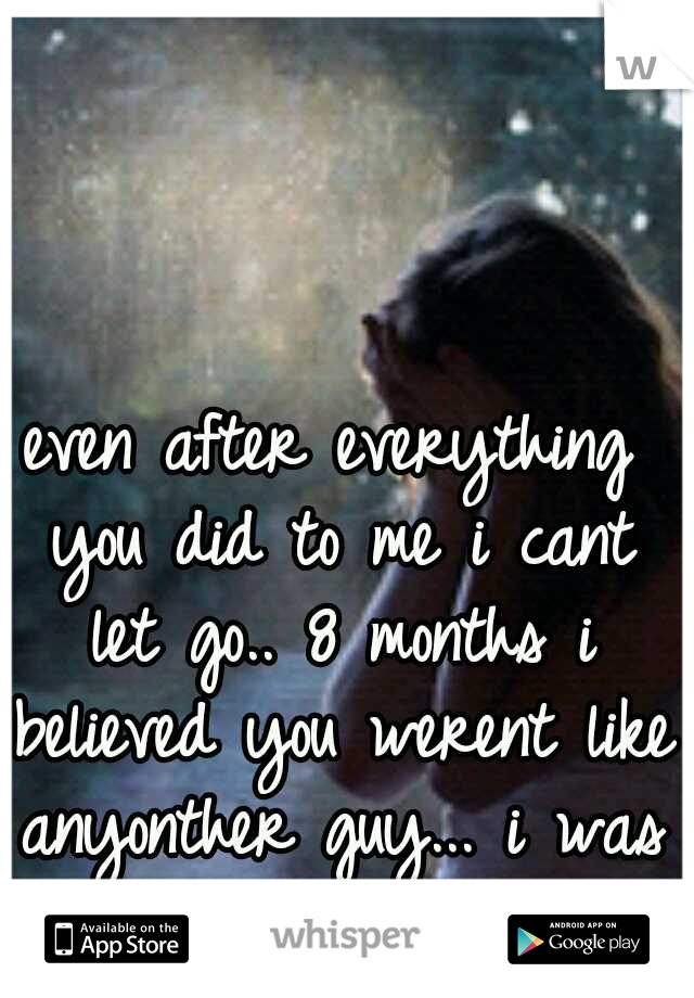 even after everything you did to me i cant let go.. 8 months i believed you werent like anyonther guy... i was wrong...