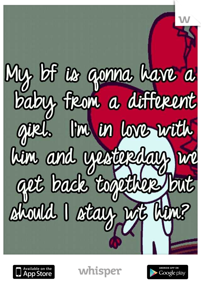 My bf is qonna have a baby from a different girl.  I'm in love with him and yesterday we qet back together but should I stay wt him? 