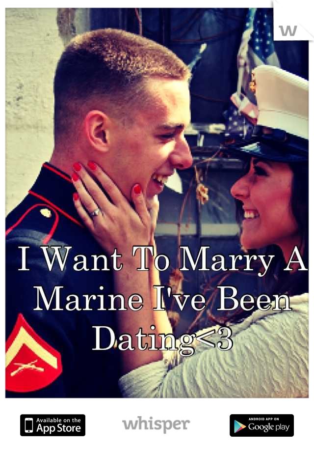 I Want To Marry A Marine I've Been Dating<3