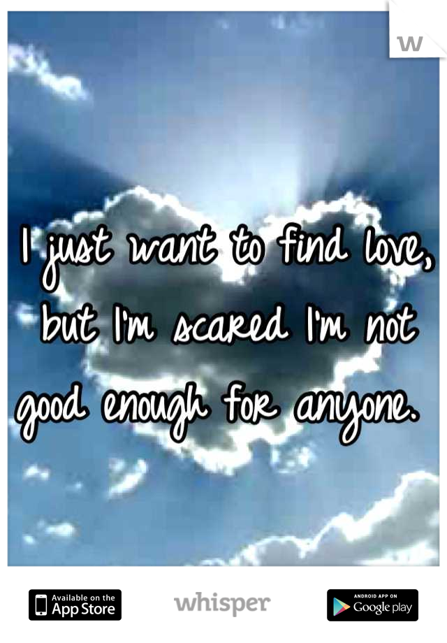 I just want to find love, but I'm scared I'm not good enough for anyone. 