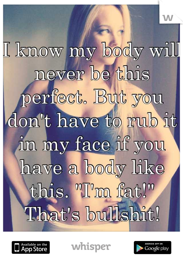 I know my body will never be this perfect. But you don't have to rub it in my face if you have a body like this. "I'm fat!" That's bullshit!