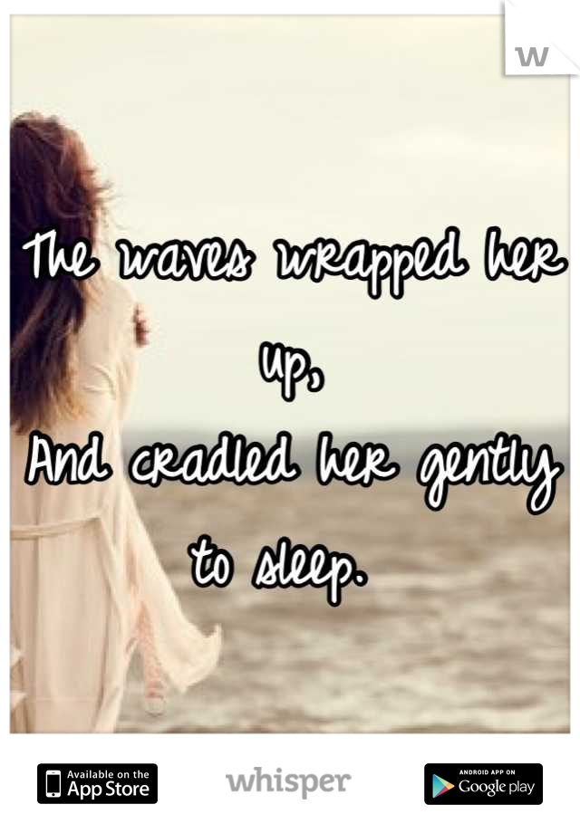 The waves wrapped her up,
And cradled her gently to sleep. 