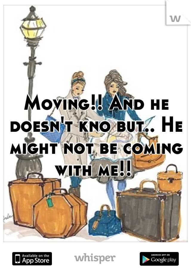 Moving!! And he doesn't kno but.. He might not be coming with me!! 