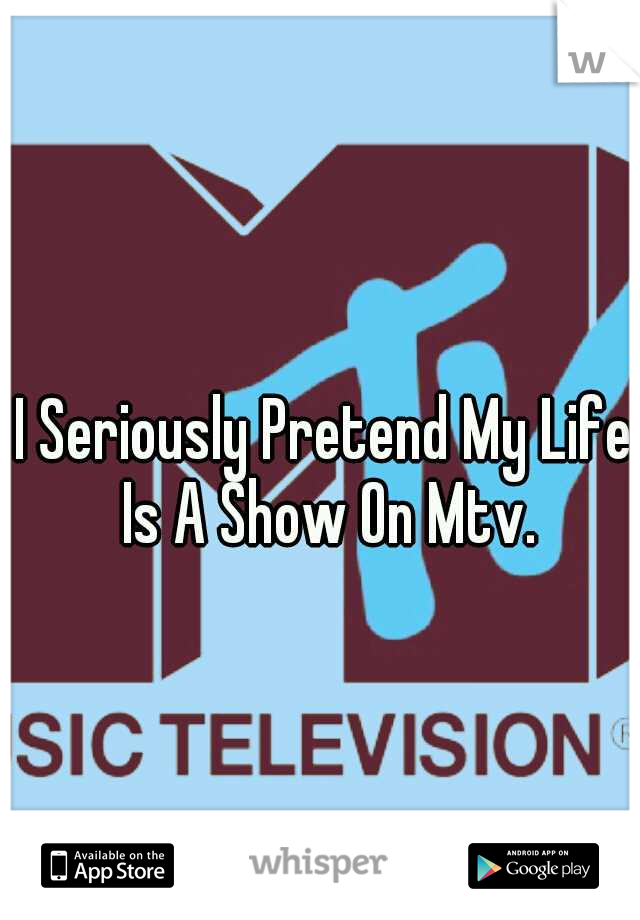 I Seriously Pretend My Life Is A Show On Mtv.