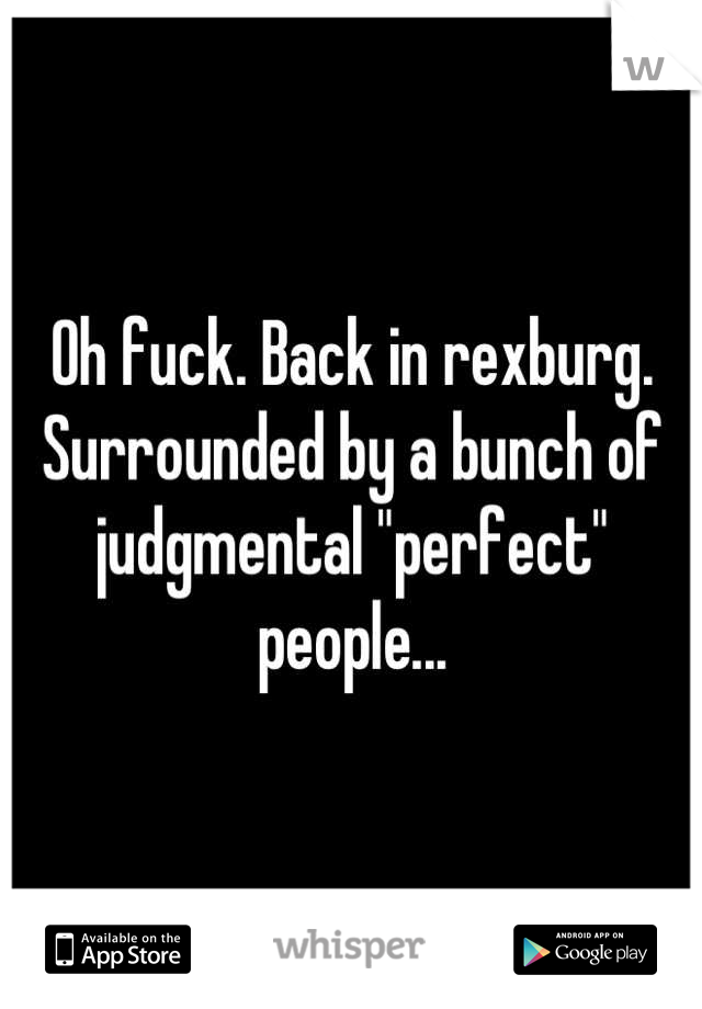 Oh fuck. Back in rexburg. Surrounded by a bunch of judgmental "perfect" people...