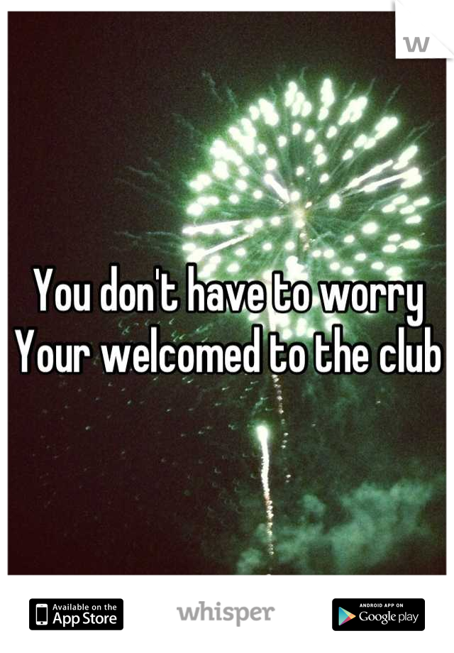 You don't have to worry
Your welcomed to the club