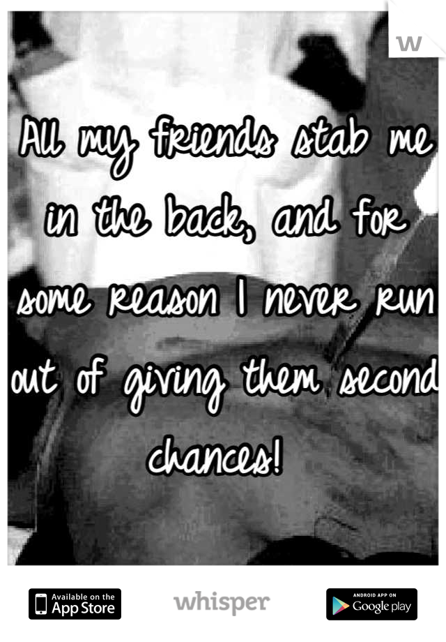 All my friends stab me in the back, and for some reason I never run out of giving them second chances! 