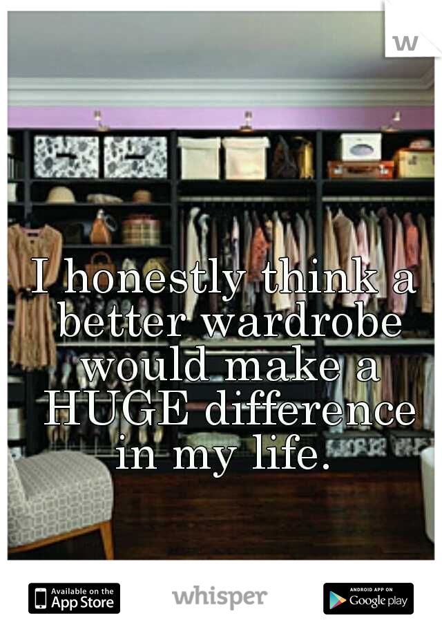 I honestly think a better wardrobe would make a HUGE difference in my life. 