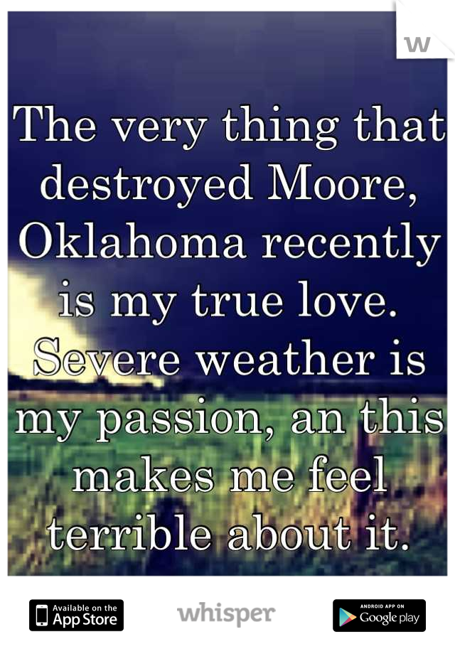 The very thing that destroyed Moore, Oklahoma recently is my true love. Severe weather is my passion, an this makes me feel terrible about it.