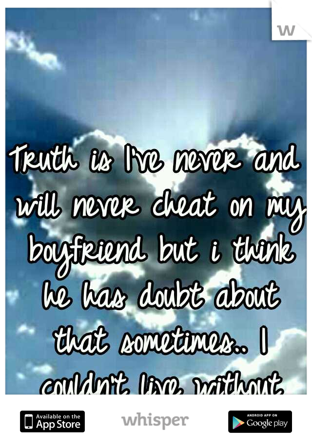 Truth is I've never and will never cheat on my boyfriend but i think he has doubt about that sometimes.. I couldn't live without him. 