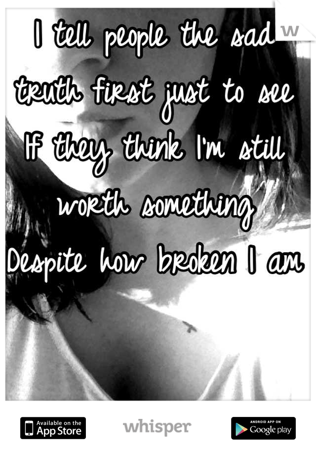 I tell people the sad truth first just to see
If they think I'm still worth something 
Despite how broken I am