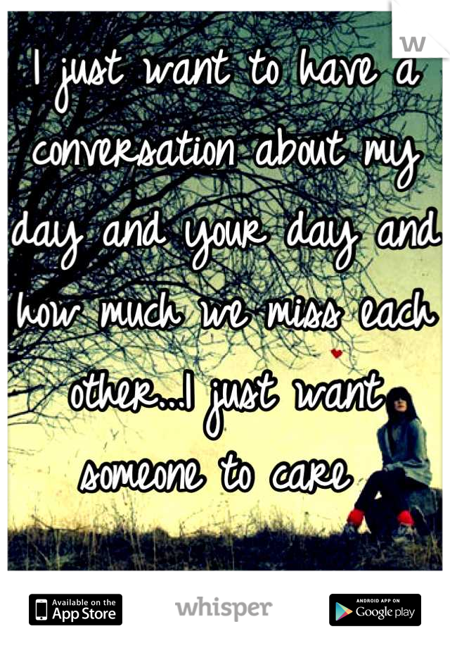 I just want to have a conversation about my day and your day and how much we miss each other...I just want someone to care 