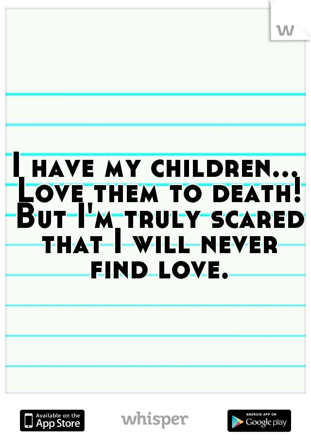 I have my children... Love them to death! But I'm truly scared that I will never find love.