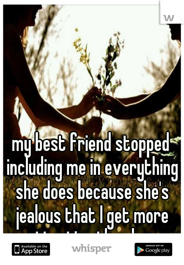 my best friend stopped including me in everything she does because she's jealous that I get more attention than her.