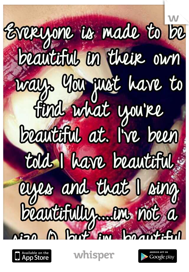 Everyone is made to be beautiful in their own way. You just have to find what you're beautiful at. I've been told I have beautiful eyes and that I sing beautifully....im not a size 0 but im beautiful.