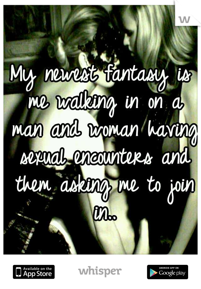 My newest fantasy is me walking in on a man and woman having sexual encounters and them asking me to join in..