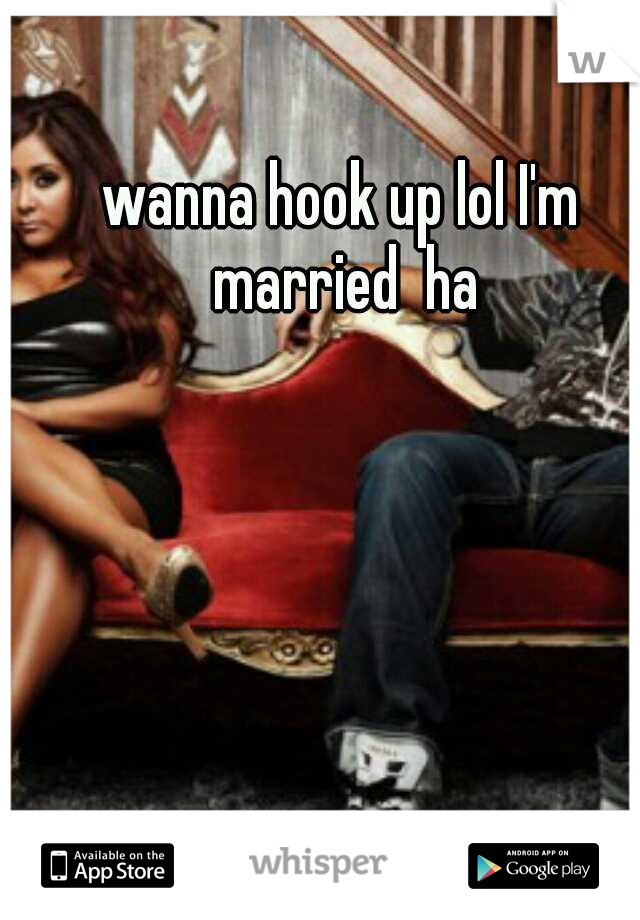 wanna hook up lol I'm married  ha