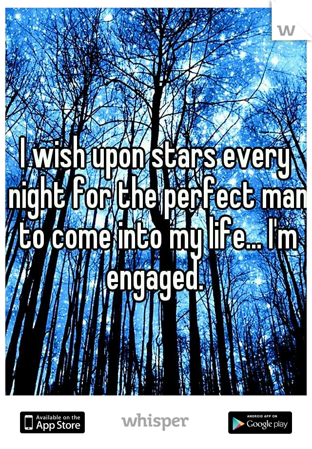 I wish upon stars every night for the perfect man to come into my life... I'm engaged. 