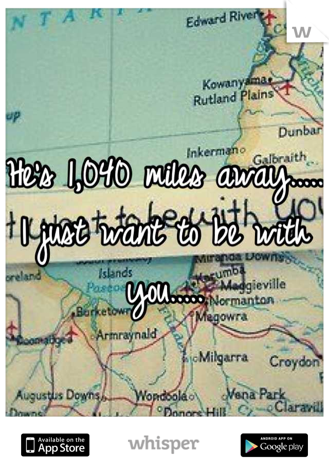 He's 1,040 miles away..... I just want to be with you.....