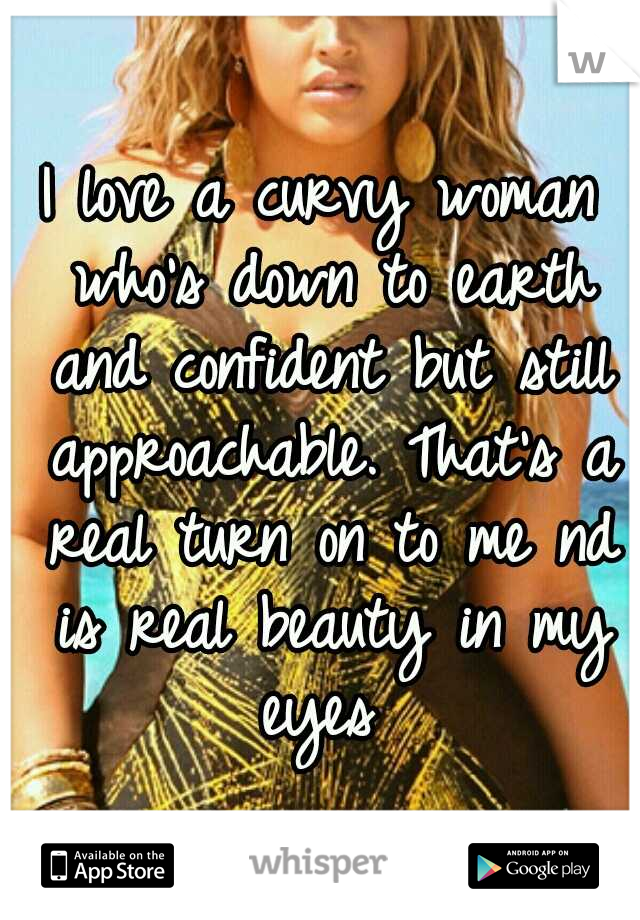 I love a curvy woman who's down to earth and confident but still approachable. That's a real turn on to me nd is real beauty in my eyes 