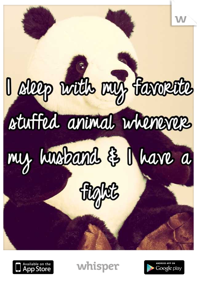 I sleep with my favorite stuffed animal whenever my husband & I have a fight