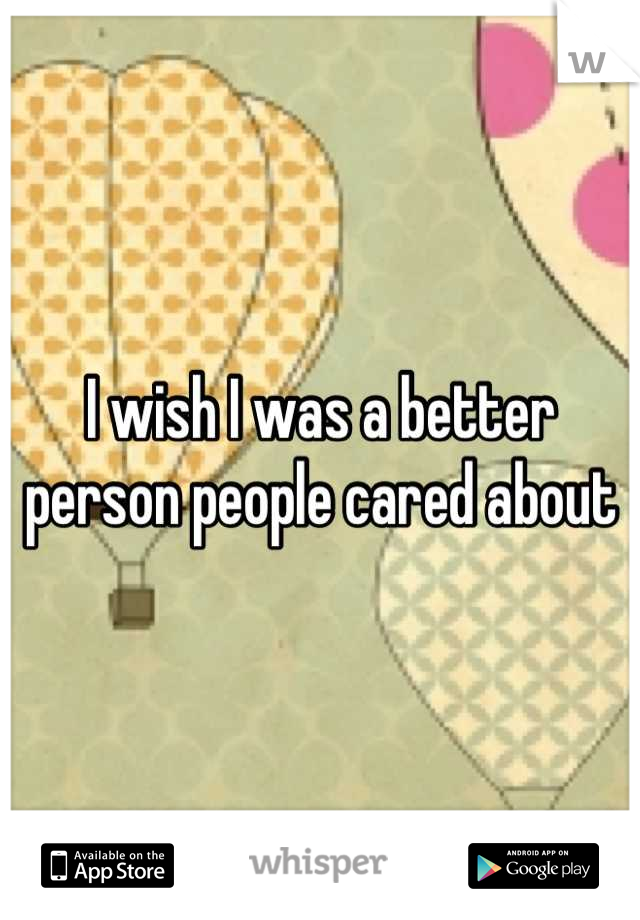 I wish I was a better person people cared about