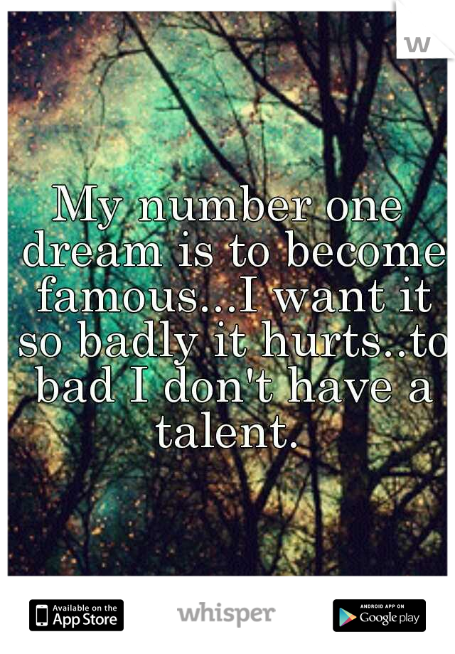 My number one dream is to become famous...I want it so badly it hurts..to bad I don't have a talent. 