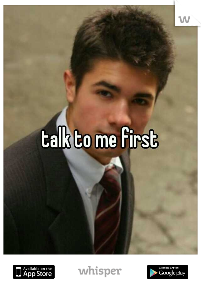 talk to me first