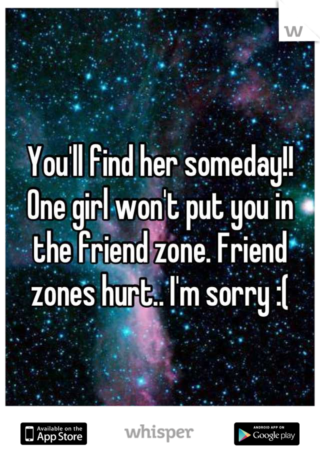 You'll find her someday!! One girl won't put you in the friend zone. Friend zones hurt.. I'm sorry :(