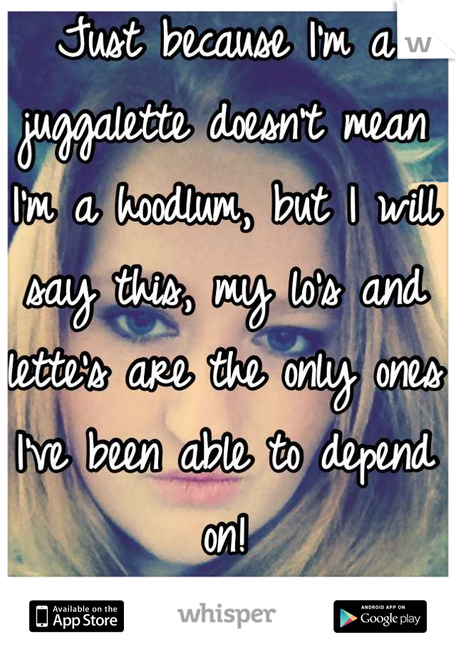 Just because I'm a juggalette doesn't mean I'm a hoodlum, but I will say this, my lo's and lette's are the only ones I've been able to depend on!
Whoop whoop!