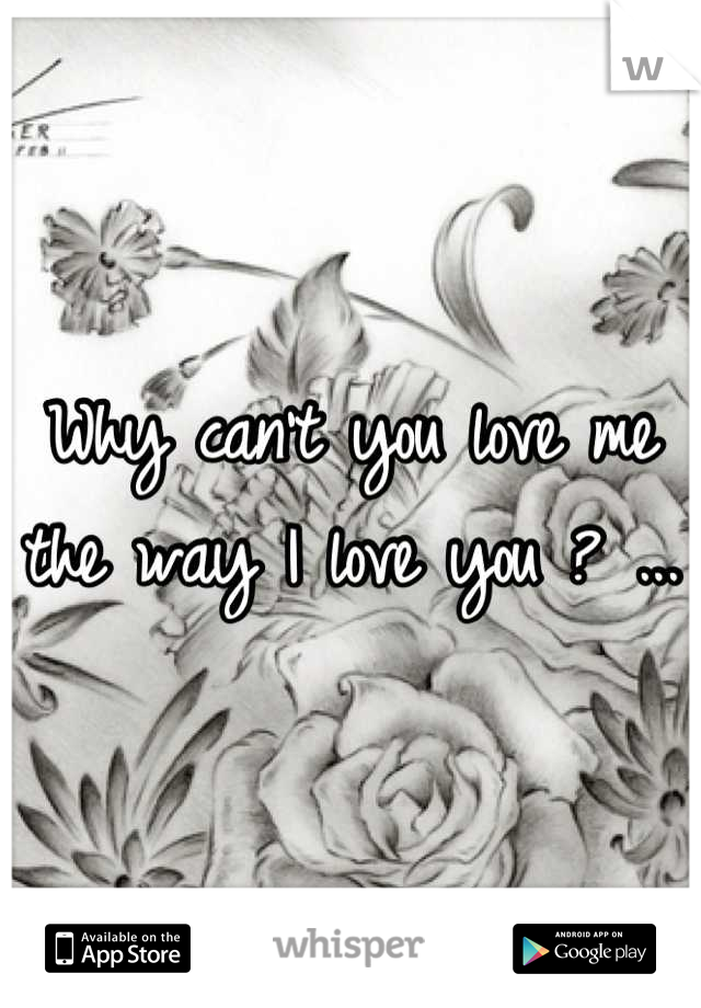 Why can't you love me the way I love you ? ...