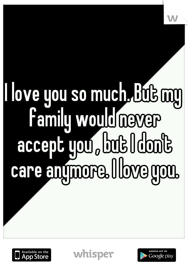 I love you so much. But my family would never accept you , but I don't care anymore. I love you.