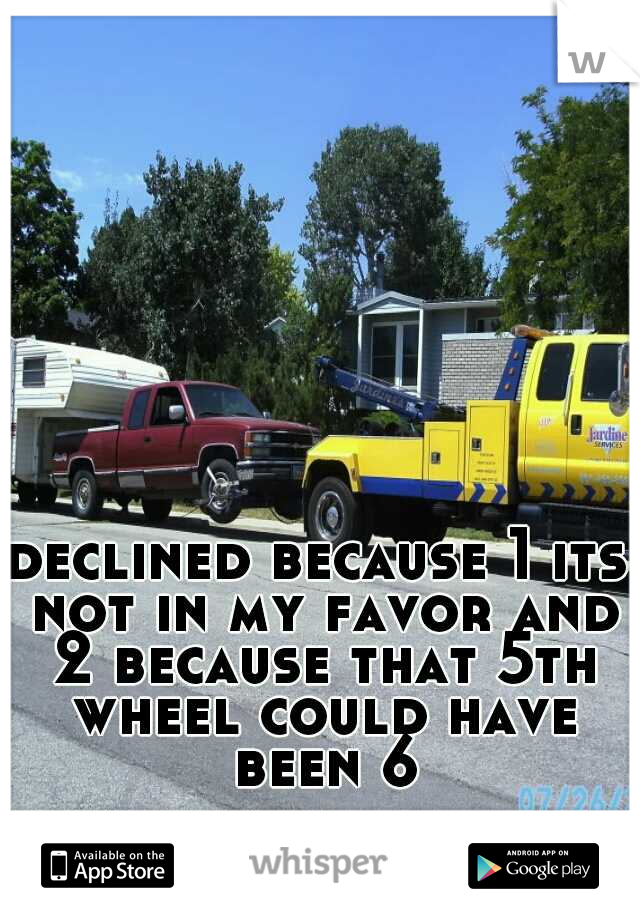 declined because 1 its not in my favor and 2 because that 5th wheel could have been 6