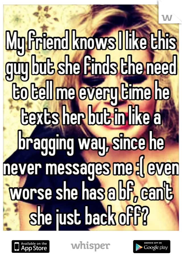 My friend knows I like this guy but she finds the need to tell me every time he texts her but in like a bragging way, since he never messages me :( even worse she has a bf, can't she just back off? 