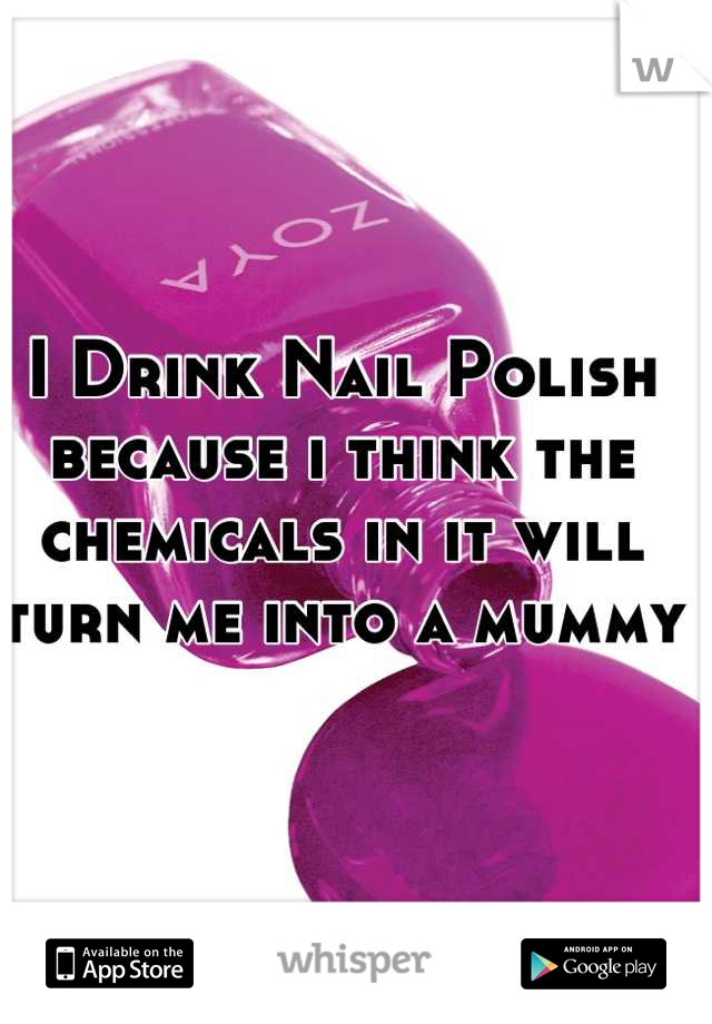 I Drink Nail Polish because i think the chemicals in it will turn me into a mummy