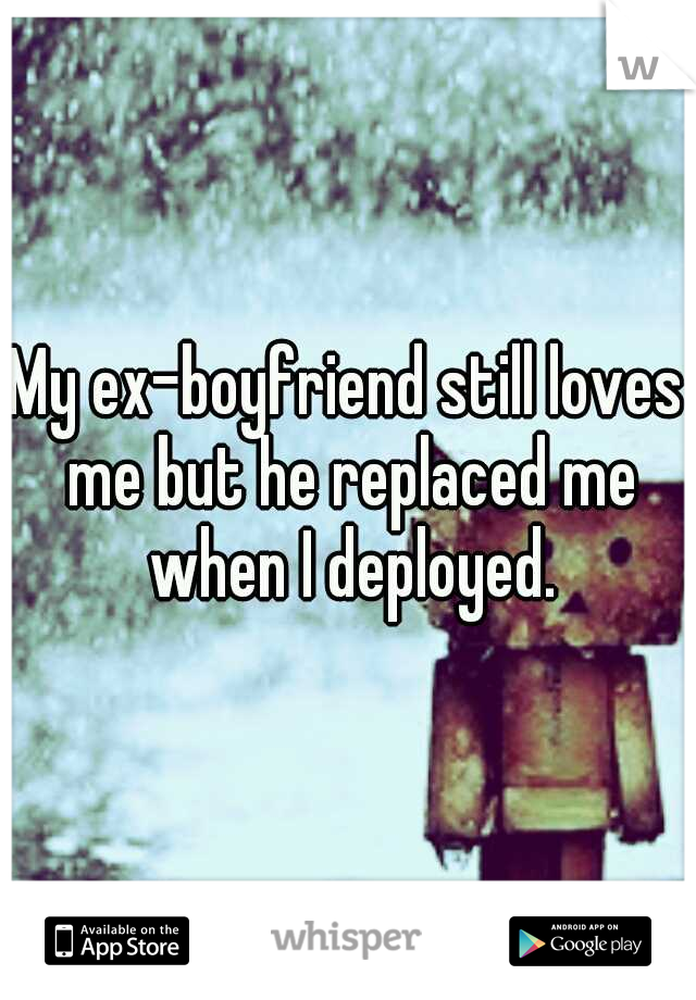 My ex-boyfriend still loves me but he replaced me when I deployed.