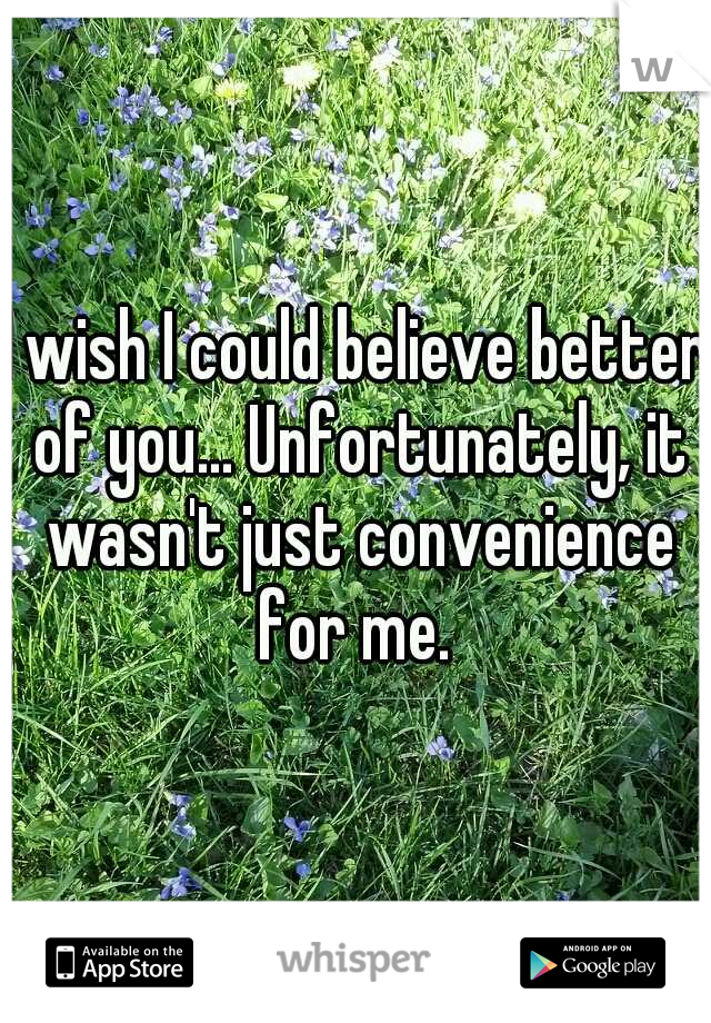 I wish I could believe better of you... Unfortunately, it wasn't just convenience for me. 