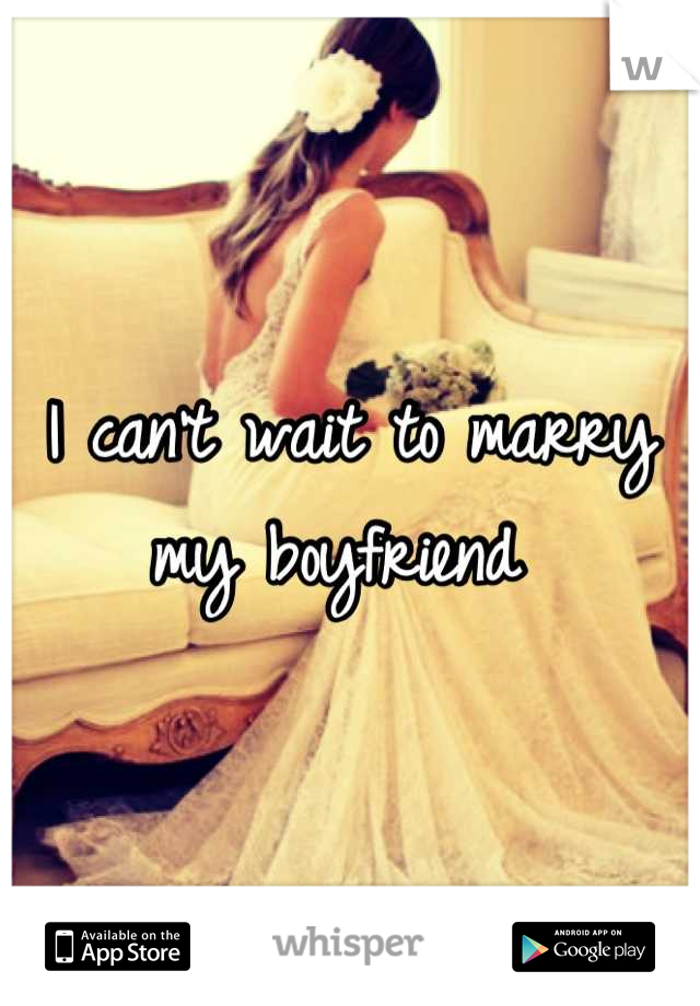 I can't wait to marry my boyfriend 