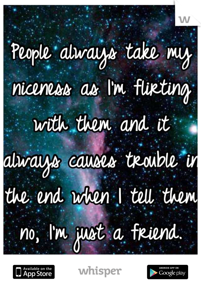 People always take my niceness as I'm flirting with them and it always causes trouble in the end when I tell them no, I'm just a friend.