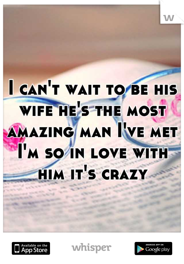 I can't wait to be his wife he's the most amazing man I've met  I'm so in love with him it's crazy