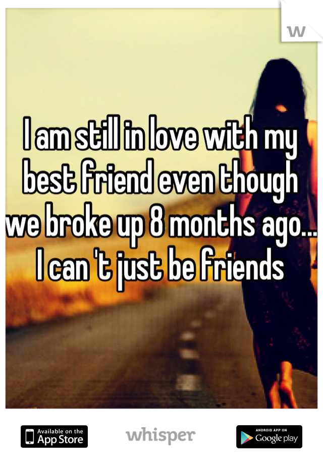 I am still in love with my best friend even though we broke up 8 months ago... I can 't just be friends