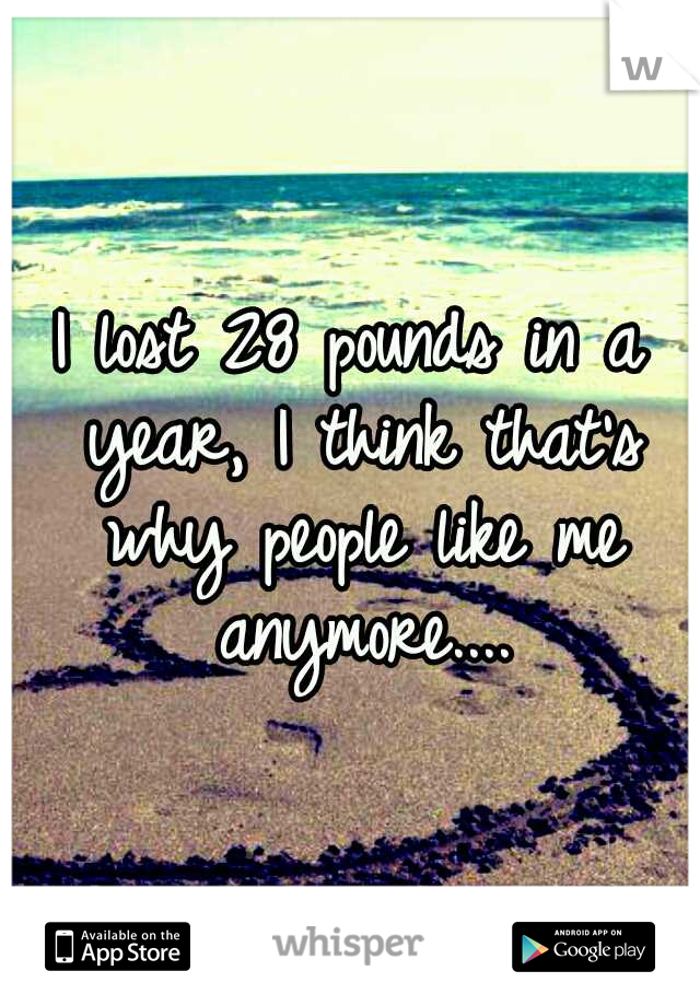 I lost 28 pounds in a year, I think that's why people like me anymore....