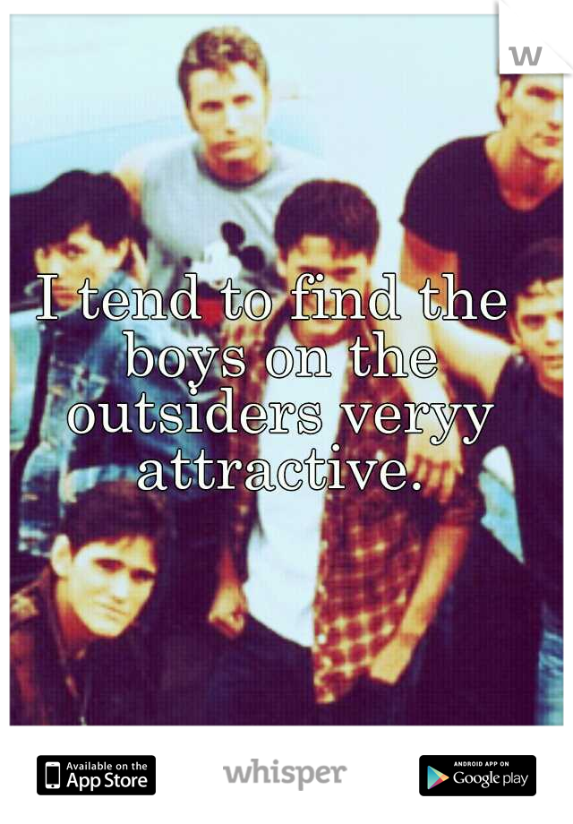 I tend to find the boys on the outsiders veryy attractive.