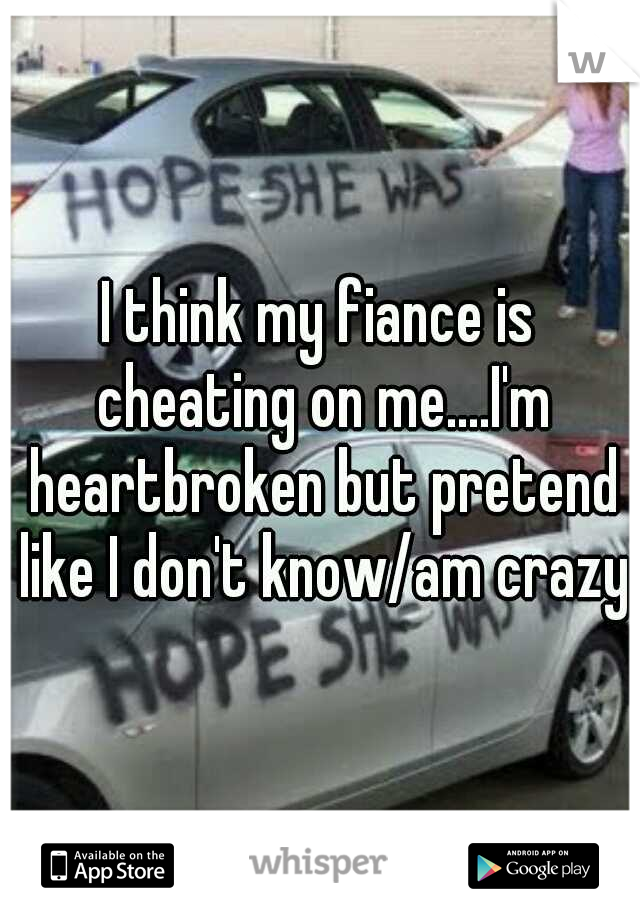 I think my fiance is cheating on me....I'm heartbroken but pretend like I don't know/am crazy