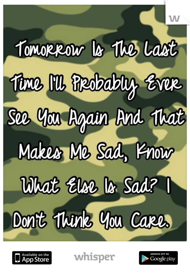 Tomorrow Is The Last Time I'll Probably Ever See You Again And That Makes Me Sad, Know What Else Is Sad? I Don't Think You Care. 